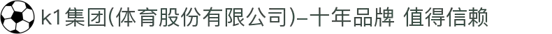 k1集团(体育股份有限公司)-十年品牌 值得信赖
